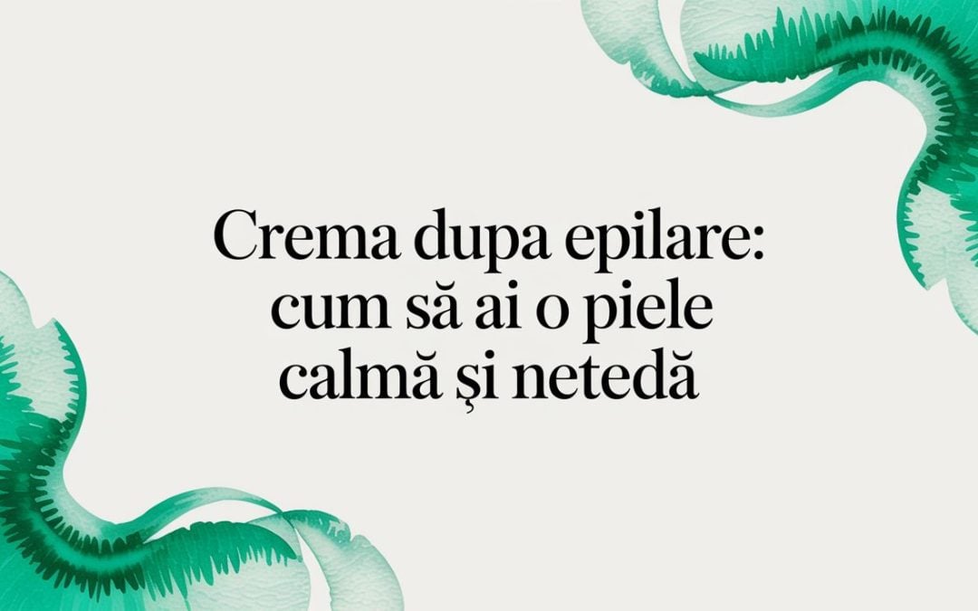 Crema dupa epilare: cum să ai o piele calmă și netedă